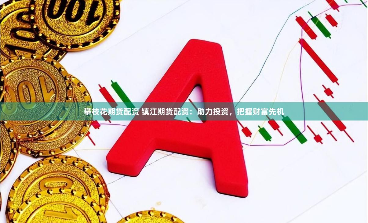 攀枝花期货配资 镇江期货配资：助力投资，把握财富先机